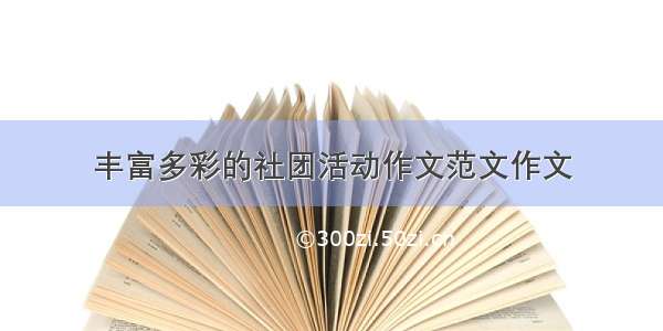 丰富多彩的社团活动作文范文作文