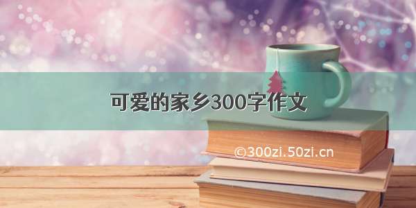 可爱的家乡300字作文