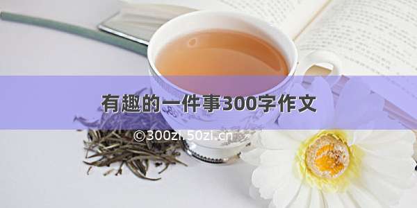 有趣的一件事300字作文