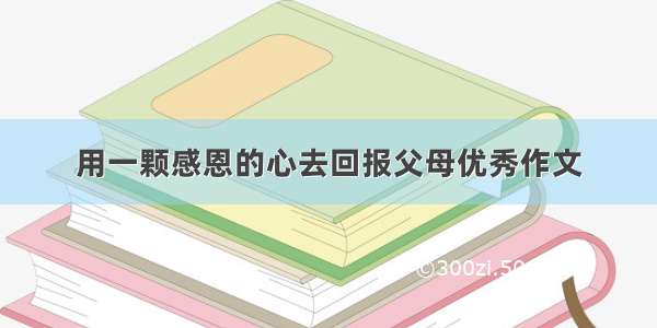 用一颗感恩的心去回报父母优秀作文