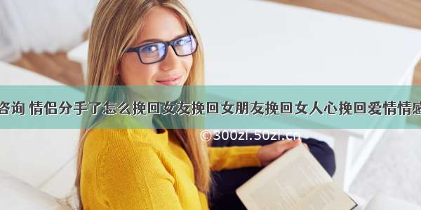 情感咨询 情侣分手了怎么挽回女友挽回女朋友挽回女人心挽回爱情情感修复