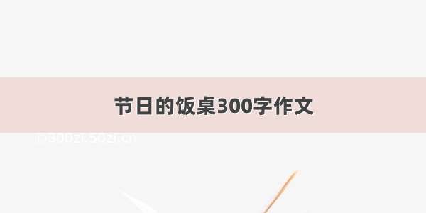 节日的饭桌300字作文