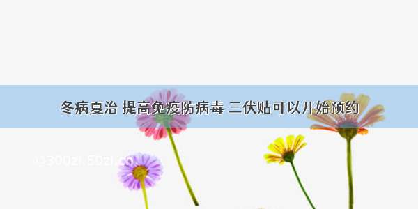 冬病夏治 提高免疫防病毒 三伏贴可以开始预约