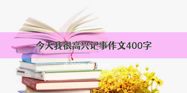 今天我很高兴记事作文400字