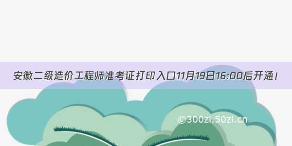 安徽二级造价工程师准考证打印入口11月19日16:00后开通！