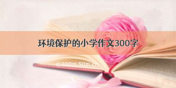 环境保护的小学作文300字