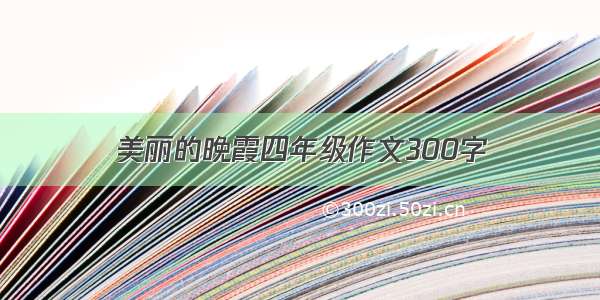 美丽的晚霞四年级作文300字