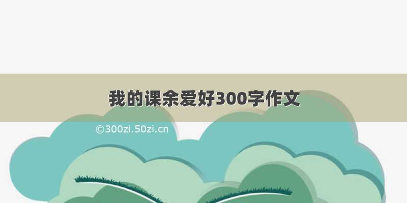 我的课余爱好300字作文