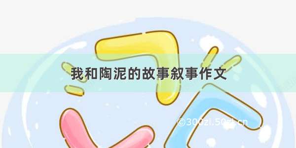 我和陶泥的故事叙事作文