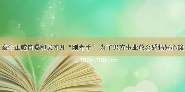 秦牛正威自曝和吴亦凡“刚牵手” 为了男方事业放弃感情好心酸