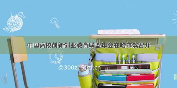 中国高校创新创业教育联盟年会在哈尔滨召开