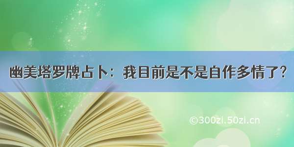 幽美塔罗牌占卜：我目前是不是自作多情了？