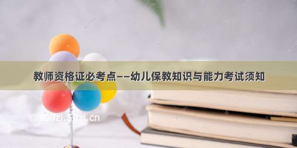 教师资格证必考点——幼儿保教知识与能力考试须知