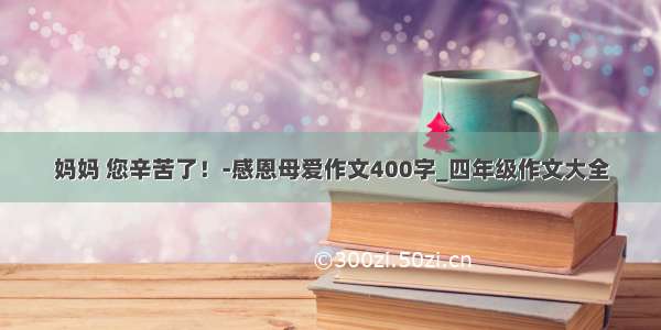 妈妈 您辛苦了！-感恩母爱作文400字_四年级作文大全