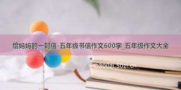 给妈妈的一封信-五年级书信作文600字_五年级作文大全