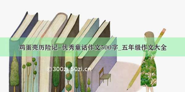 鸡蛋壳历险记-优秀童话作文500字_五年级作文大全