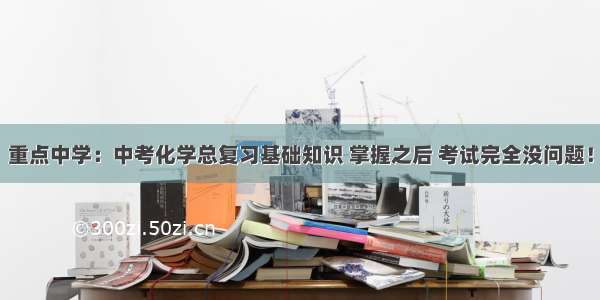 重点中学：中考化学总复习基础知识 掌握之后 考试完全没问题！