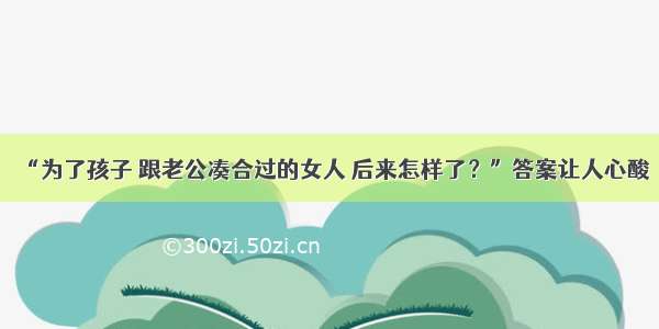 “为了孩子 跟老公凑合过的女人 后来怎样了？”答案让人心酸