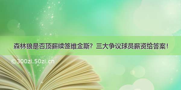 森林狼是否顶薪续签维金斯？三大争议球员薪资给答案！