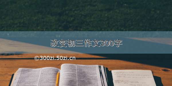 改变初三作文300字