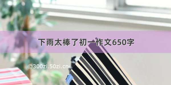 下雨太棒了初一作文650字