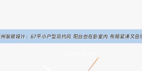 苏州装修设计：67平小户型简约风 阳台也在卧室内 布局紧凑又合理！