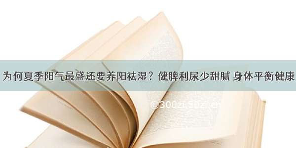 ​为何夏季阳气最盛还要养阳祛湿？健脾利尿少甜腻 身体平衡健康！