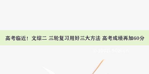 高考临近！文综二 三轮复习用好三大方法 高考成绩再加60分