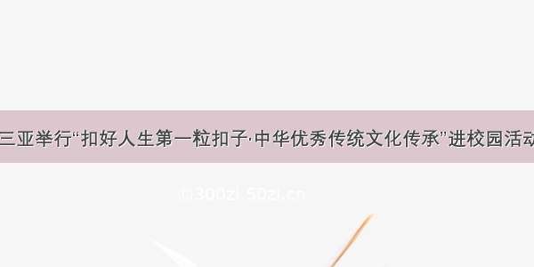 三亚举行“扣好人生第一粒扣子·中华优秀传统文化传承”进校园活动