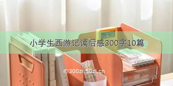 小学生西游记读后感300字10篇