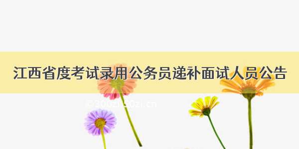 江西省度考试录用公务员递补面试人员公告