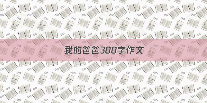 我的爸爸300字作文