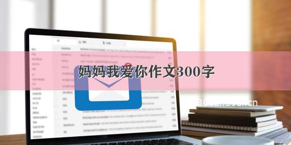 妈妈我爱你作文300字