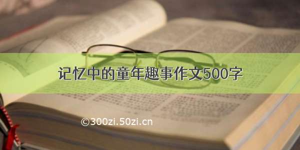 记忆中的童年趣事作文500字