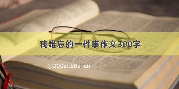 我难忘的一件事作文300字