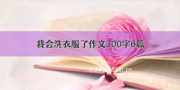 我会洗衣服了作文300字6篇