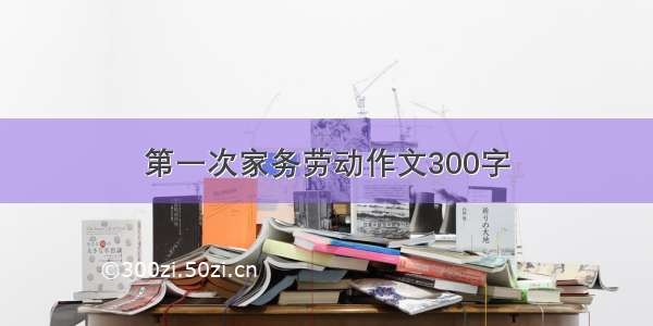 第一次家务劳动作文300字