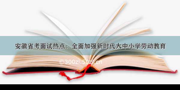 安徽省考面试热点：全面加强新时代大中小学劳动教育