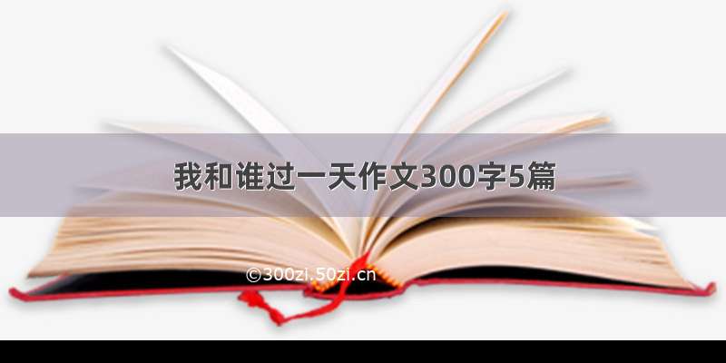 我和谁过一天作文300字5篇