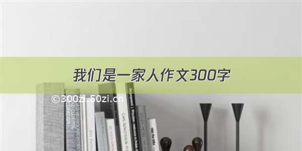 我们是一家人作文300字