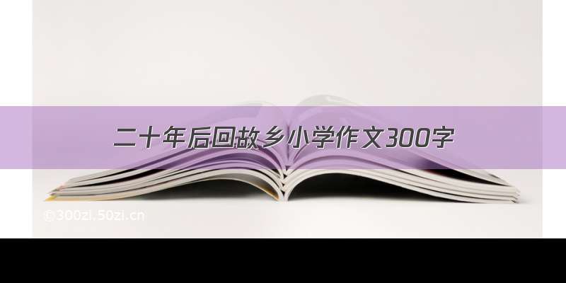 二十年后回故乡小学作文300字