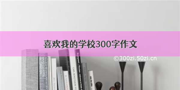 喜欢我的学校300字作文