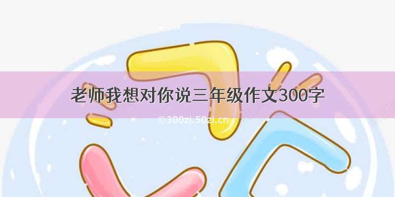 老师我想对你说三年级作文300字