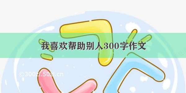 我喜欢帮助别人300字作文