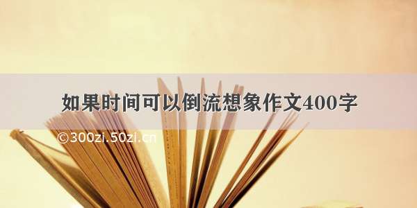 如果时间可以倒流想象作文400字