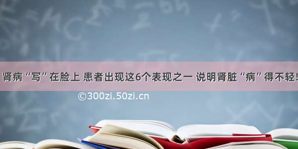 肾病“写”在脸上 患者出现这6个表现之一 说明肾脏“病”得不轻!