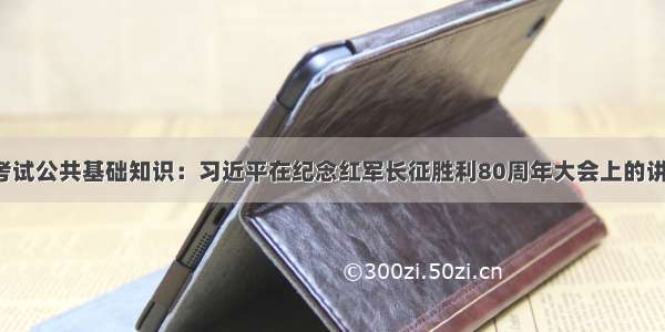 事业单位考试公共基础知识：习近平在纪念红军长征胜利80周年大会上的讲话（十五）