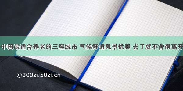 中国最适合养老的三座城市 气候舒适风景优美 去了就不舍得离开