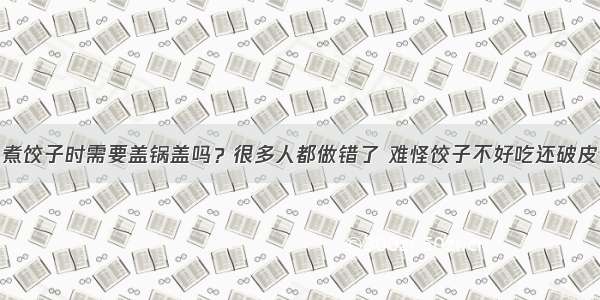 煮饺子时需要盖锅盖吗？很多人都做错了 难怪饺子不好吃还破皮