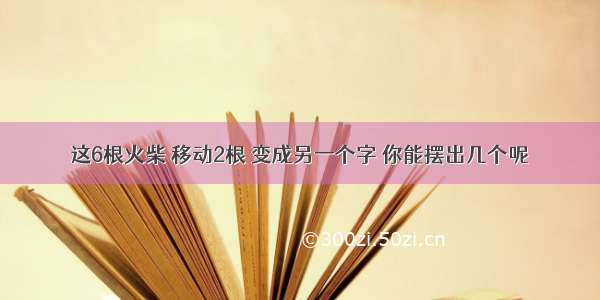 这6根火柴 移动2根 变成另一个字 你能摆出几个呢